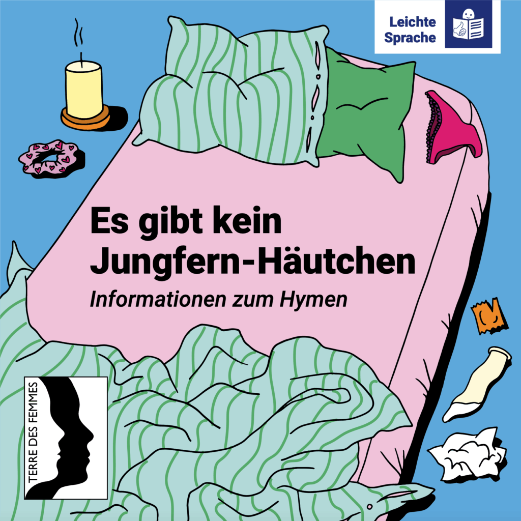 Titelbild einer Broschüre in Leichter Sprache. Der Titel lautet: ‚Es gibt kein Jungfern-Häutchen‘. Der Untertitel lautet: ‚Informationen zum Hymen‘. Das Bild zeigt ein Bett mit Decke und mehreren Kissen. Rund um das Bett liegen Gegenstände, die mit Intimität und Körperlichkeit verbunden sind, zum Beispiel Unterwäsche, ein Taschentuch und eine Kerze. Oben rechts steht der Hinweis: ‚Leichte Sprache‘. Unten links ist das Logo der Organisation ‚Terre des Femmes‘ zu sehen.