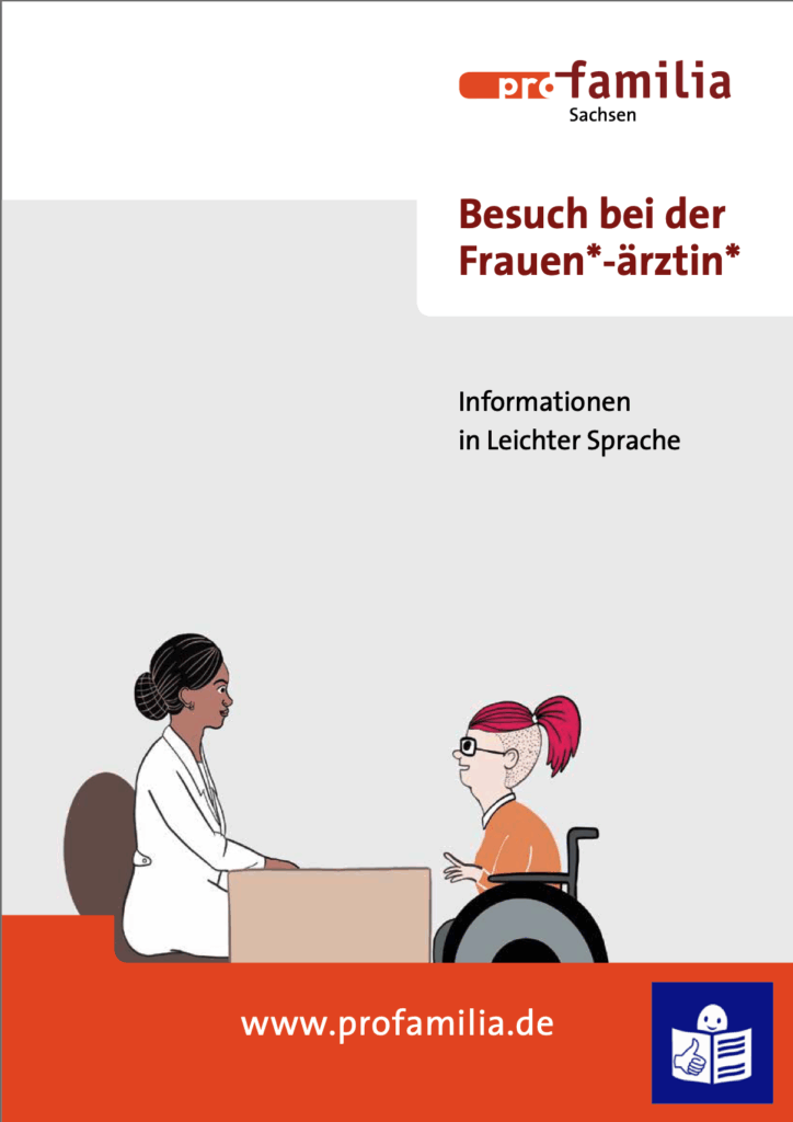 Titelbild einer Broschüre von pro familia Sachsen. Der Titel lautet: ‚Besuch bei der Frauen*-ärztin*‘. Darunter steht: ‚Informationen in Leichter Sprache‘. Im unteren Bildbereich ist eine gezeichnete Szene zu sehen: Eine Ärztin sitzt an einem Schreibtisch und spricht mit einer Patientin im Rollstuhl. Die beiden Personen sitzen sich gegenüber und führen ein Gespräch. Unten im Bild steht die Internetadresse ‚www.profamilia.de‘.